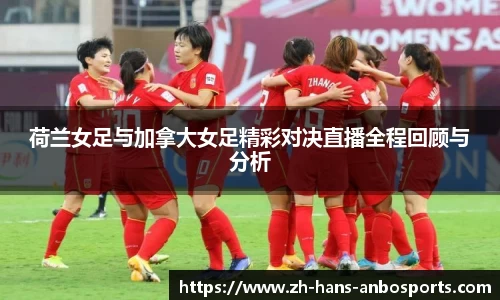 荷兰女足与加拿大女足精彩对决直播全程回顾与分析